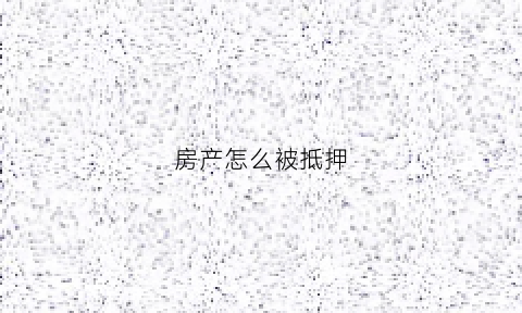 房产怎么被抵押(房产怎么被抵押贷款)