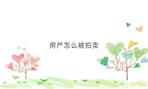 房产怎么被拍卖(房屋被拍卖是什么原因)