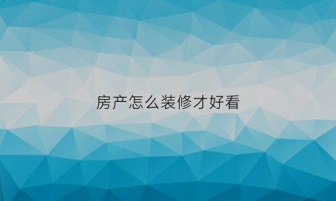 房产怎么装修才好看(房产怎么装修才好看呢)