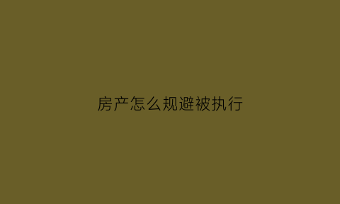 房产怎么规避被执行(房产有什么办法不被强制执行)