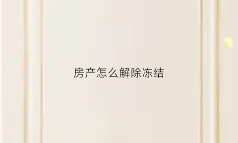 房产怎么解除冻结(房产解除冻结多久)