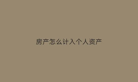 房产怎么计入个人资产(房产计入什么科目)