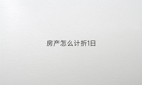 房产怎么计折1日(房产折旧计算)