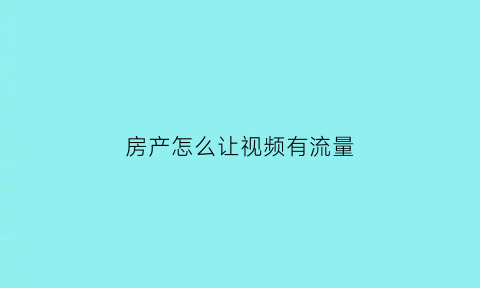 房产怎么让视频有流量(视频怎么挣流量钱)