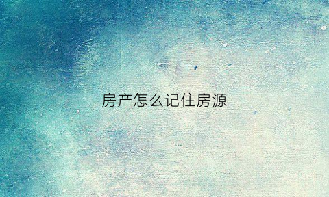 房产怎么记住房源(房产怎么记住房源信息)