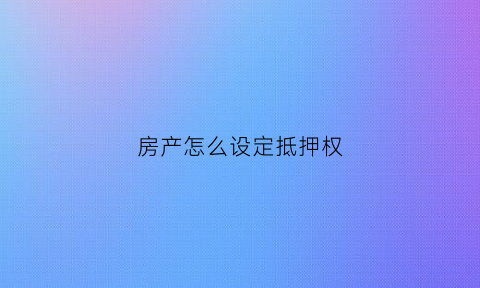 房产怎么设定抵押权(房产怎么设定抵押权限)