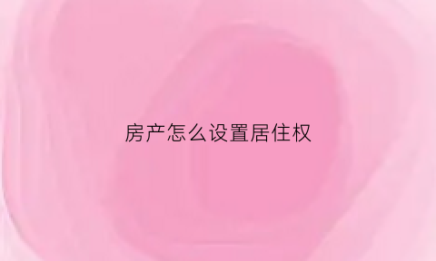 房产怎么设置居住权