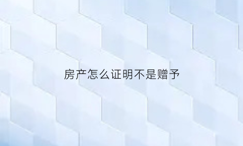 房产怎么证明不是赠予(房产证上怎么看是不是赠与的)