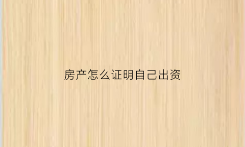 房产怎么证明自己出资(房产怎么证明自己出资了)