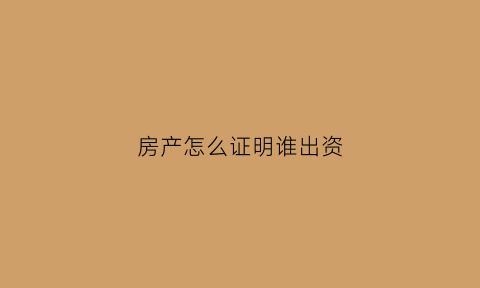 房产怎么证明谁出资(如何证明房产是自己出资)