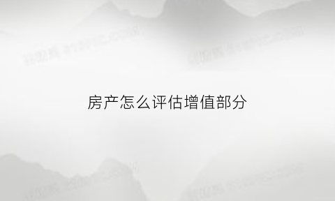 房产怎么评估增值部分(房产评估增值要交什么税)