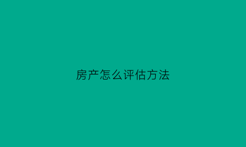 房产怎么评估方法(房产如何评估价格)