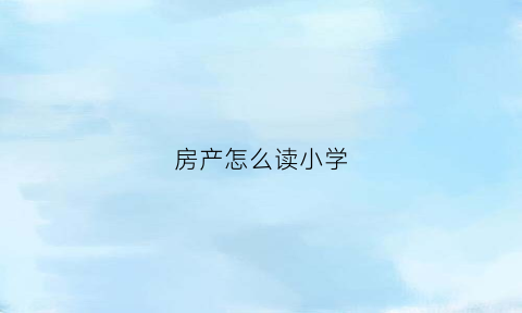 房产怎么读小学(小学入学房产)