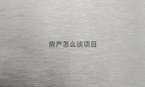 房产怎么谈项目(房地产最有效的谈单技巧)