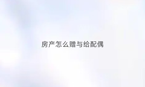 房产怎么赠与给配偶(房产赠予配偶的流程)