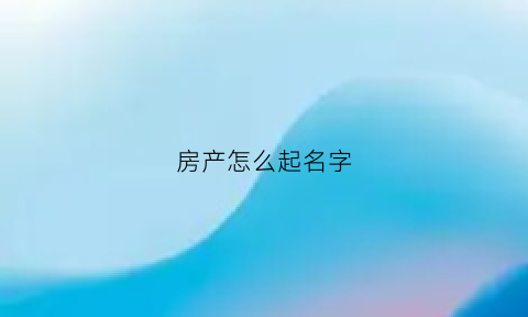 房产怎么起名字(房产怎么起名字比较好)