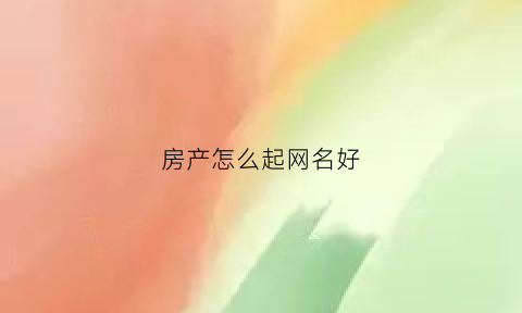 房产怎么起网名好(房产网名微信取什么好)