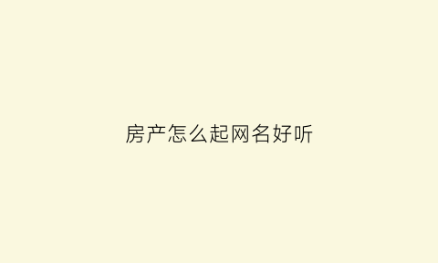 房产怎么起网名好听(房产怎么起网名好听一点)