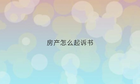 房产怎么起诉书(如何写房产起诉书)