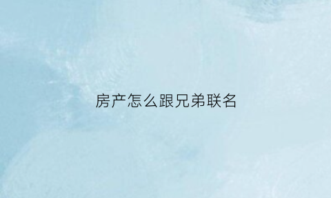 房产怎么跟兄弟联名(房产给兄弟怎样最划算)