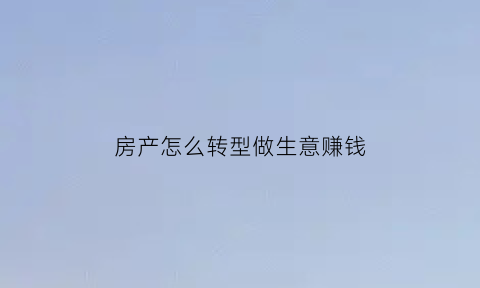 房产怎么转型做生意赚钱