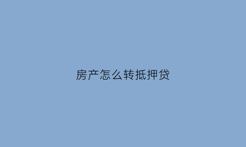 房产怎么转抵押贷(房产怎么转抵押贷款)