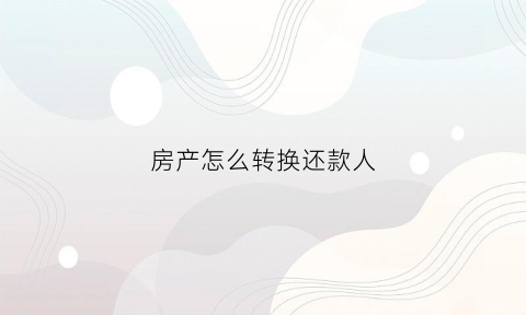 房产怎么转换还款人(房子如何更改还款人)