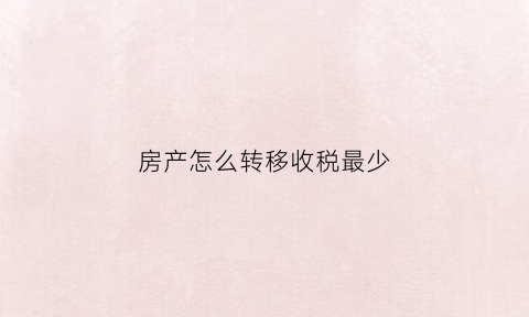 房产怎么转移收税最少(转移房产怎么最省钱)
