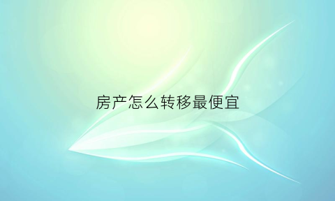 房产怎么转移最便宜(房产怎样转移)
