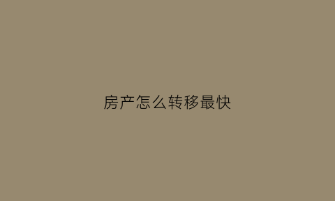 房产怎么转移最快(房产转移需要什么手续怎么办)