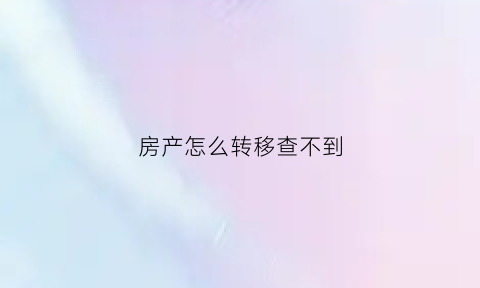 房产怎么转移查不到(房产显示已转移)