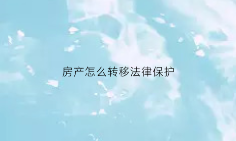 房产怎么转移法律保护(房产转移的方式)