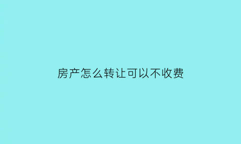 房产怎么转让可以不收费(房屋怎么转让省钱)