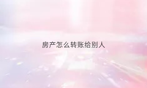 房产怎么转账给别人(房产怎么转移给别人)