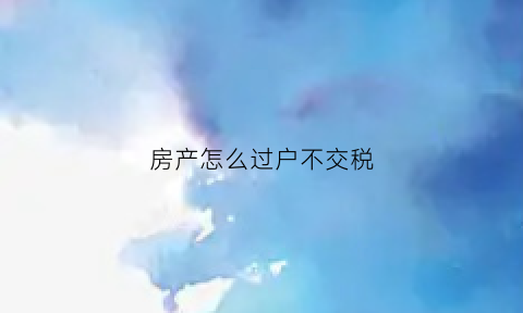 房产怎么过户不交税(房产过户不交税费算不算成功)