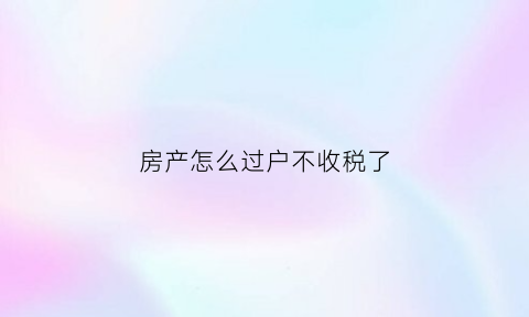 房产怎么过户不收税了(房子怎么过户不用交税)