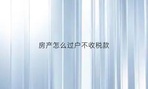 房产怎么过户不收税款(房产过户不收税是真的吗)