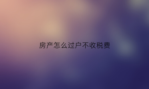 房产怎么过户不收税费(房子过户怎么避税)