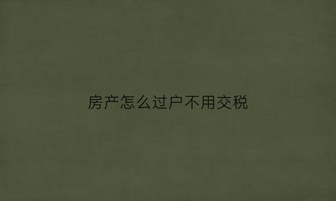 房产怎么过户不用交税(房产过户不用交税费吗)