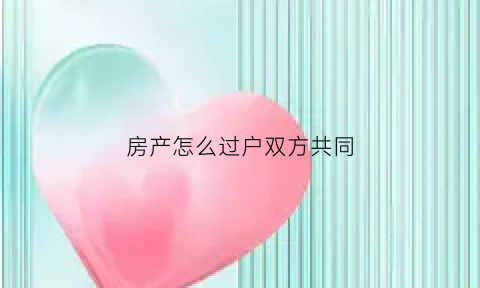 房产怎么过户双方共同(房产如何过户给夫妻一方)