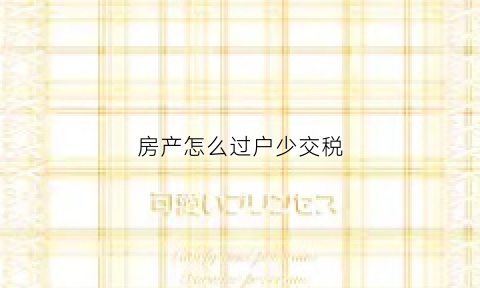 房产怎么过户少交税(房产怎么过户少交税呢)