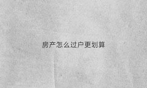 房产怎么过户更划算(房产怎么过户最省钱)