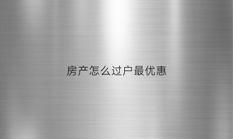 房产怎么过户最优惠(房产怎么样过户最便宜)