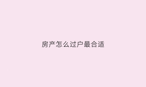房产怎么过户最合适(如何房产过户手续)