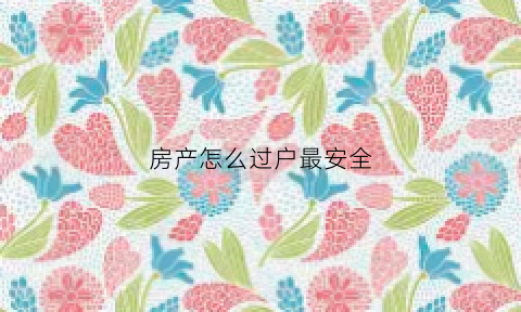 房产怎么过户最安全(房产怎么过户最安全省钱)