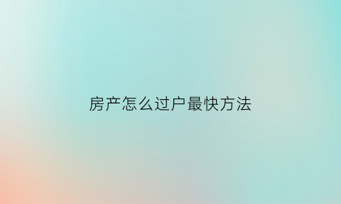 房产怎么过户最快方法(房产怎么过户最快方法最省钱)