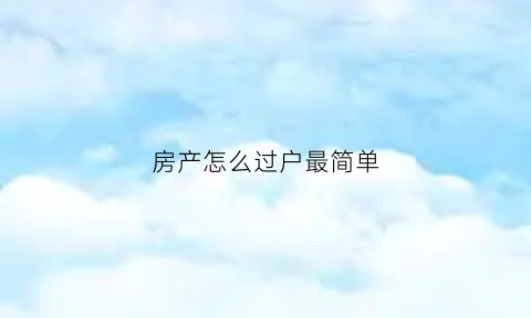 房产怎么过户最简单(房产过户几种方法)