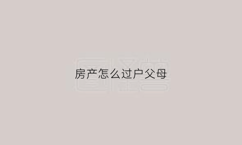 房产怎么过户父母(房产过户父母费用)