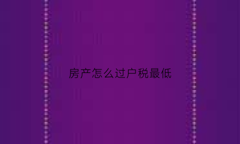 房产怎么过户税最低(房屋如何过户费用最低)