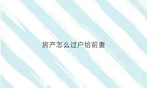 房产怎么过户给前妻(房产怎么过户给前妻最划算)